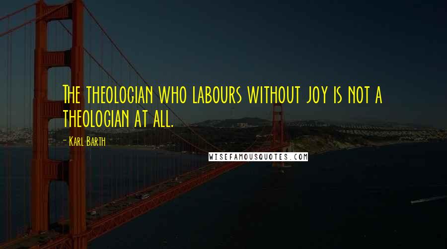 Karl Barth Quotes: The theologian who labours without joy is not a theologian at all.