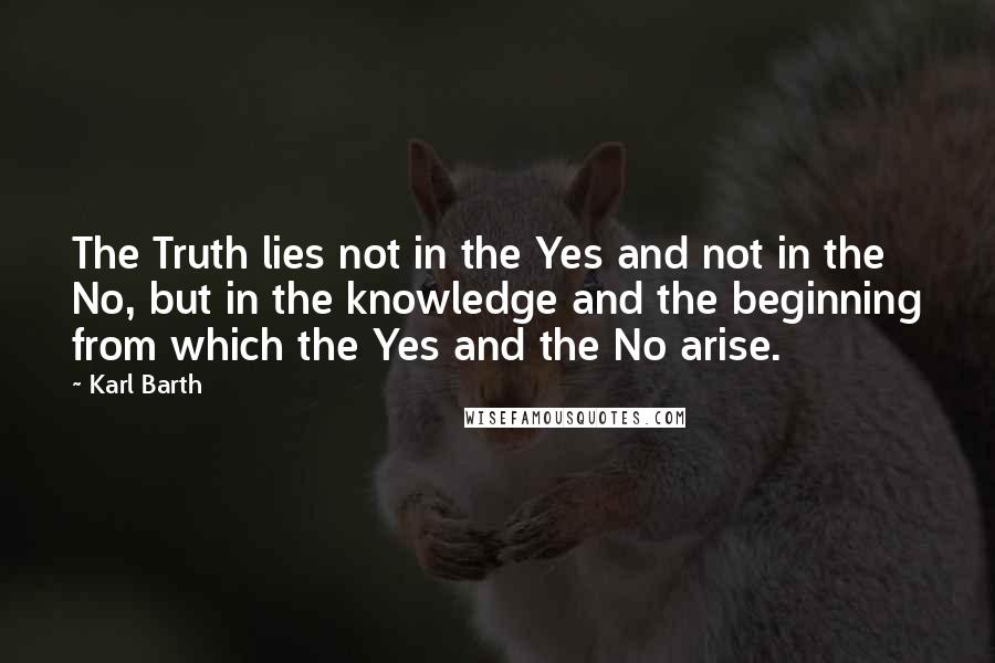 Karl Barth Quotes: The Truth lies not in the Yes and not in the No, but in the knowledge and the beginning from which the Yes and the No arise.