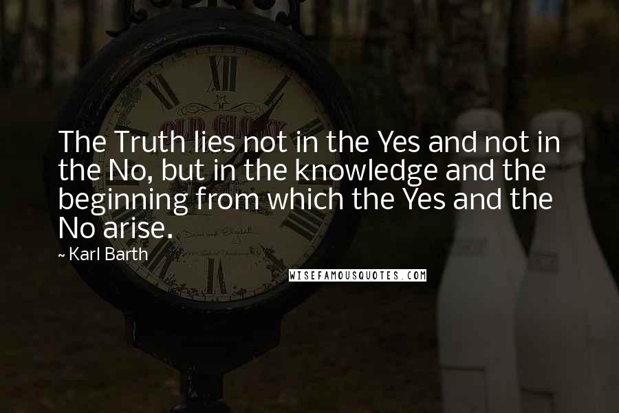 Karl Barth Quotes: The Truth lies not in the Yes and not in the No, but in the knowledge and the beginning from which the Yes and the No arise.