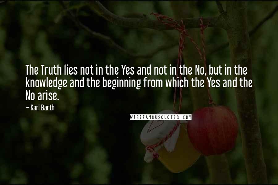 Karl Barth Quotes: The Truth lies not in the Yes and not in the No, but in the knowledge and the beginning from which the Yes and the No arise.