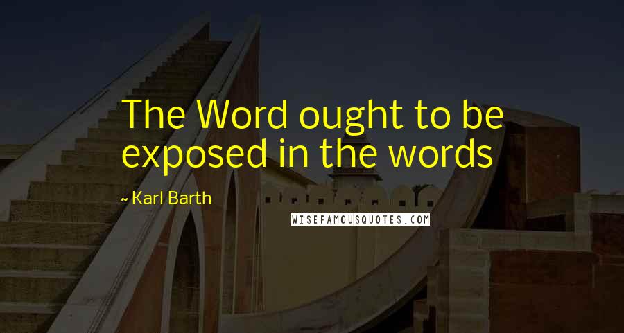 Karl Barth Quotes: The Word ought to be exposed in the words