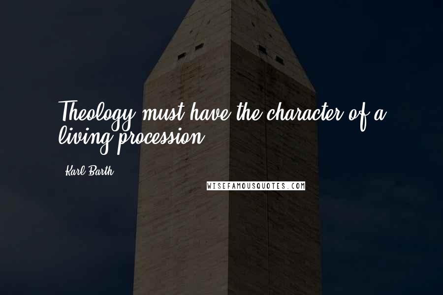 Karl Barth Quotes: Theology must have the character of a living procession.