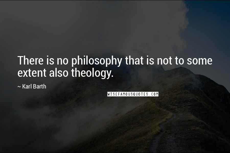 Karl Barth Quotes: There is no philosophy that is not to some extent also theology.