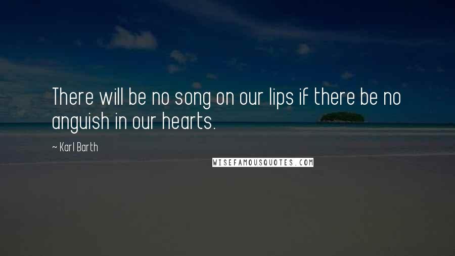 Karl Barth Quotes: There will be no song on our lips if there be no anguish in our hearts.