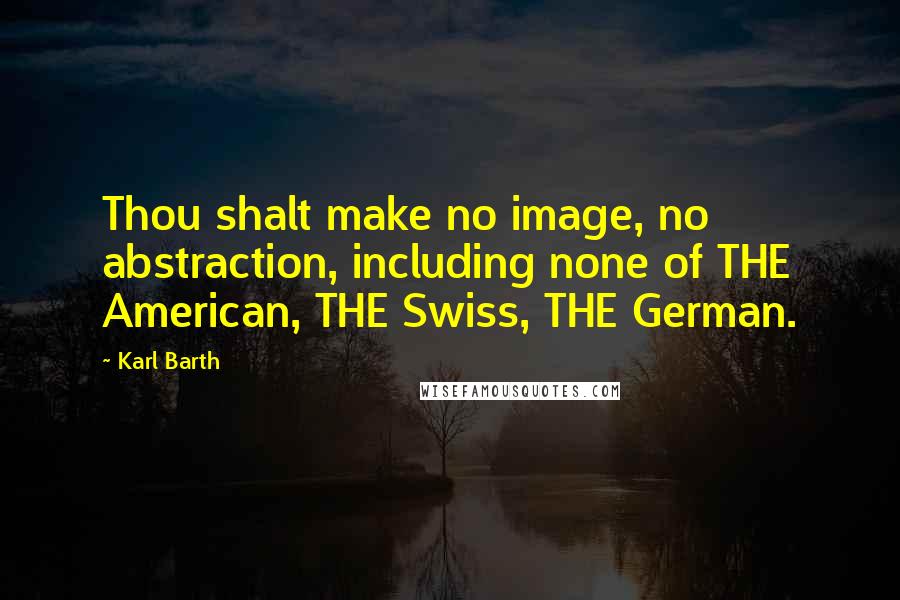 Karl Barth Quotes: Thou shalt make no image, no abstraction, including none of THE American, THE Swiss, THE German.