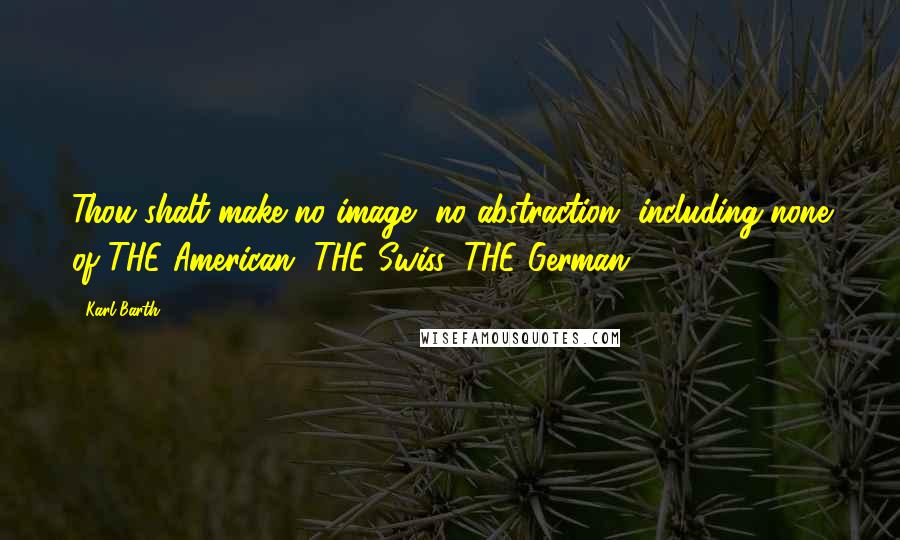 Karl Barth Quotes: Thou shalt make no image, no abstraction, including none of THE American, THE Swiss, THE German.