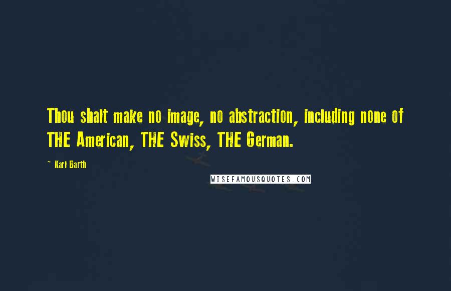 Karl Barth Quotes: Thou shalt make no image, no abstraction, including none of THE American, THE Swiss, THE German.