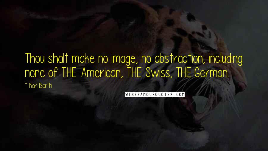 Karl Barth Quotes: Thou shalt make no image, no abstraction, including none of THE American, THE Swiss, THE German.