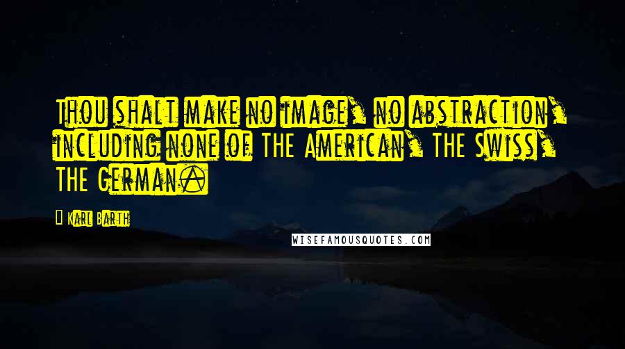 Karl Barth Quotes: Thou shalt make no image, no abstraction, including none of THE American, THE Swiss, THE German.