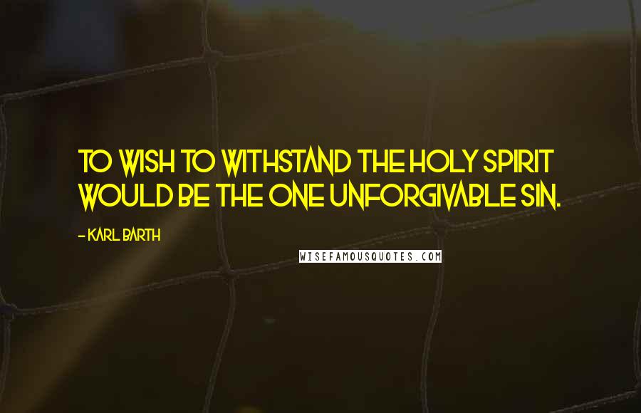 Karl Barth Quotes: To wish to withstand the Holy Spirit would be the one unforgivable sin.