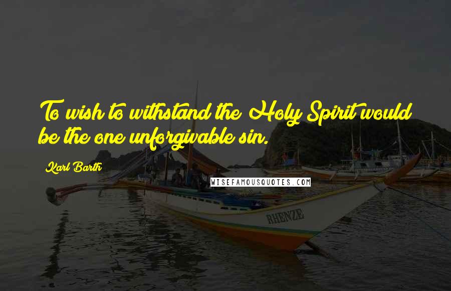 Karl Barth Quotes: To wish to withstand the Holy Spirit would be the one unforgivable sin.