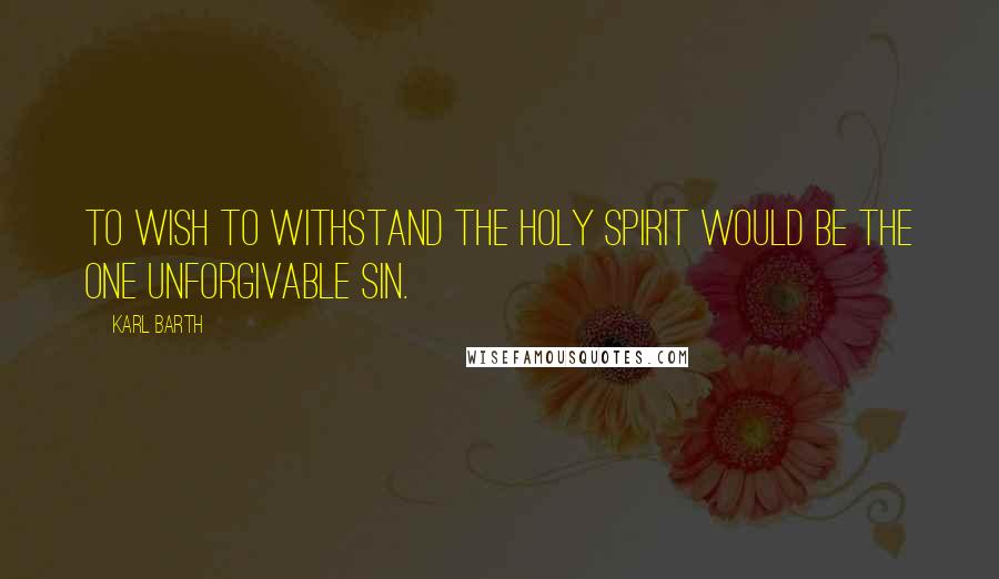 Karl Barth Quotes: To wish to withstand the Holy Spirit would be the one unforgivable sin.