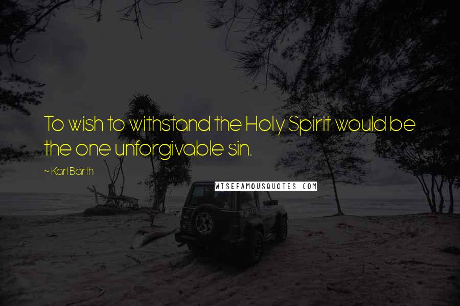 Karl Barth Quotes: To wish to withstand the Holy Spirit would be the one unforgivable sin.