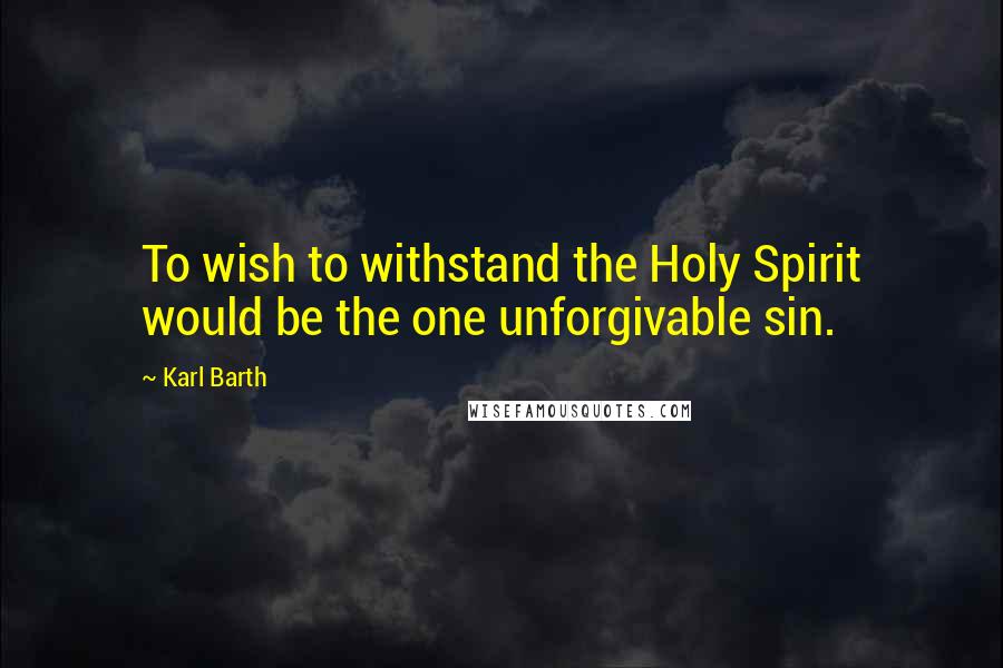 Karl Barth Quotes: To wish to withstand the Holy Spirit would be the one unforgivable sin.