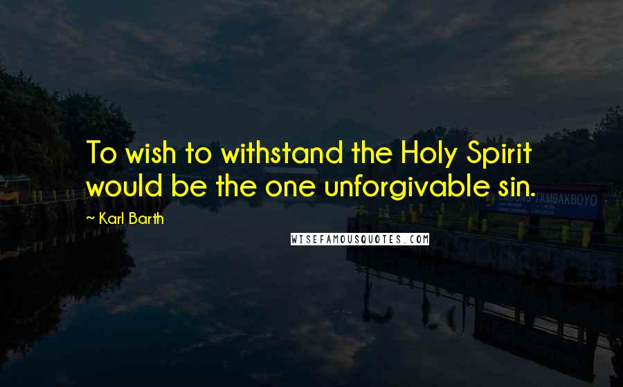 Karl Barth Quotes: To wish to withstand the Holy Spirit would be the one unforgivable sin.