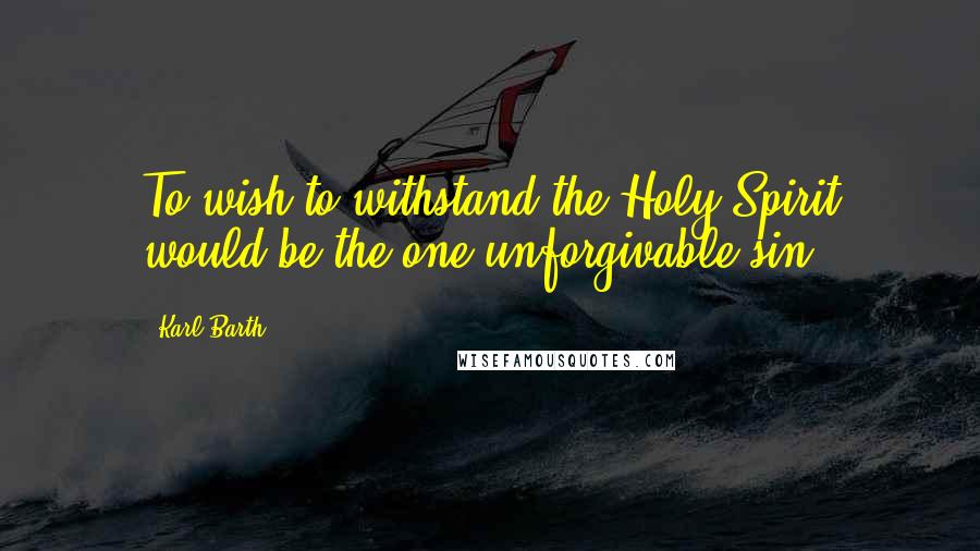 Karl Barth Quotes: To wish to withstand the Holy Spirit would be the one unforgivable sin.