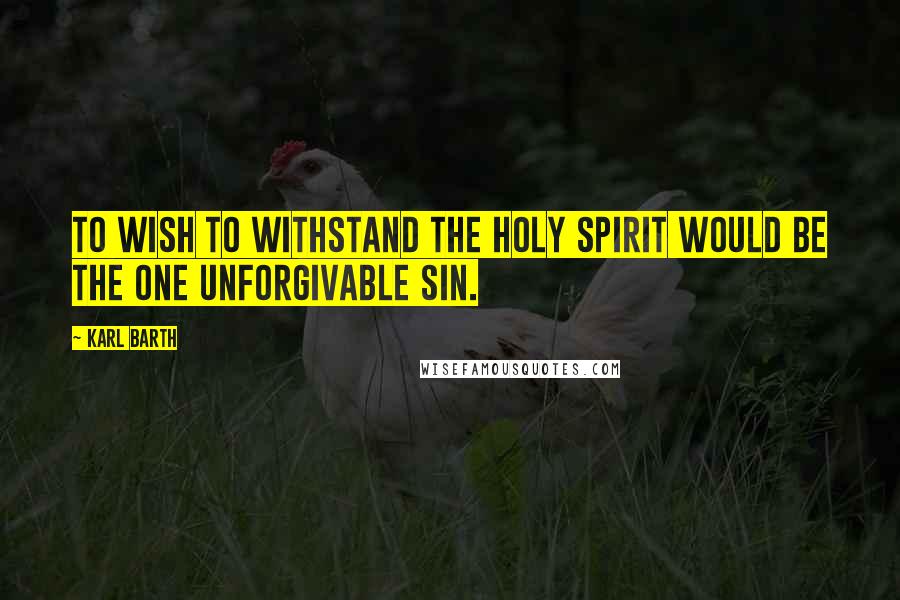 Karl Barth Quotes: To wish to withstand the Holy Spirit would be the one unforgivable sin.