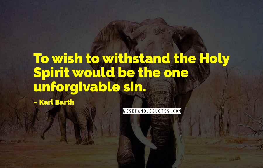 Karl Barth Quotes: To wish to withstand the Holy Spirit would be the one unforgivable sin.