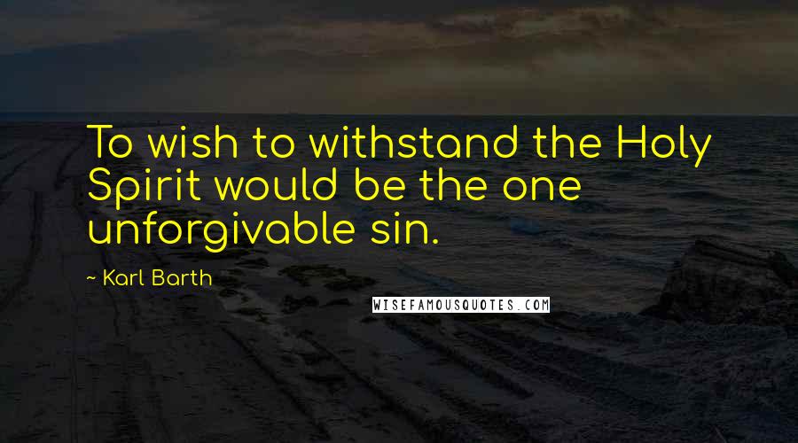 Karl Barth Quotes: To wish to withstand the Holy Spirit would be the one unforgivable sin.