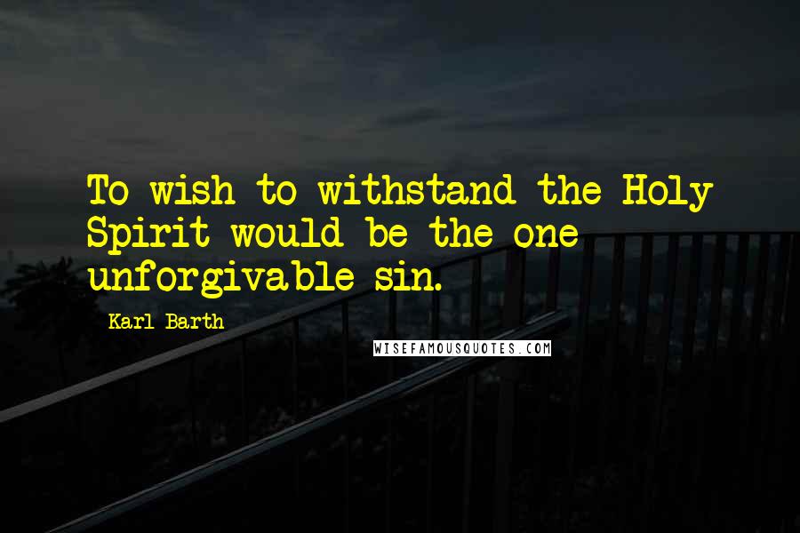 Karl Barth Quotes: To wish to withstand the Holy Spirit would be the one unforgivable sin.