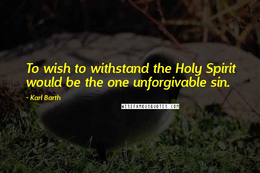 Karl Barth Quotes: To wish to withstand the Holy Spirit would be the one unforgivable sin.