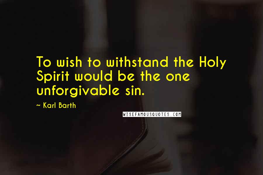 Karl Barth Quotes: To wish to withstand the Holy Spirit would be the one unforgivable sin.