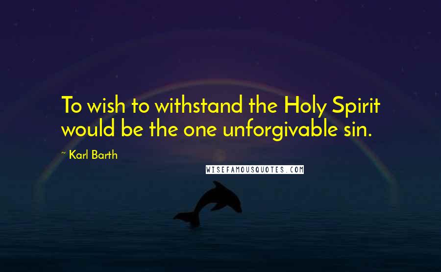 Karl Barth Quotes: To wish to withstand the Holy Spirit would be the one unforgivable sin.