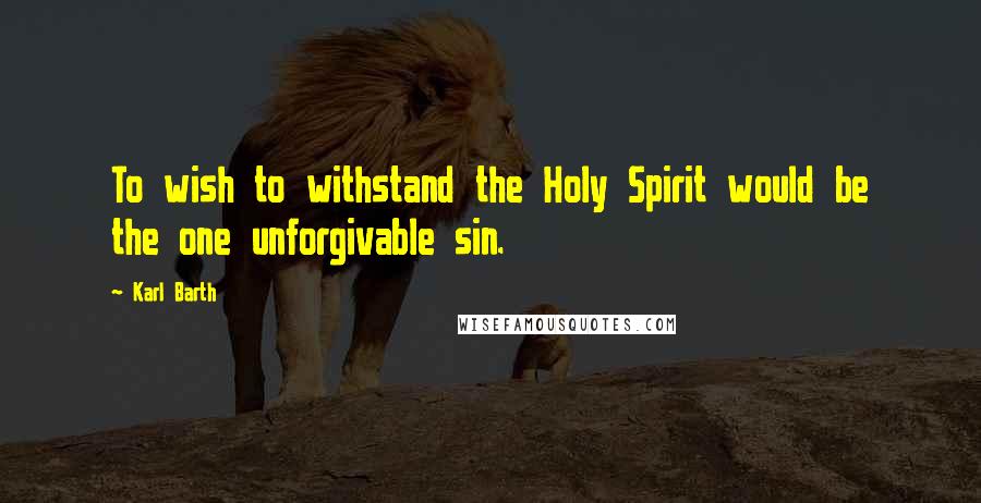 Karl Barth Quotes: To wish to withstand the Holy Spirit would be the one unforgivable sin.