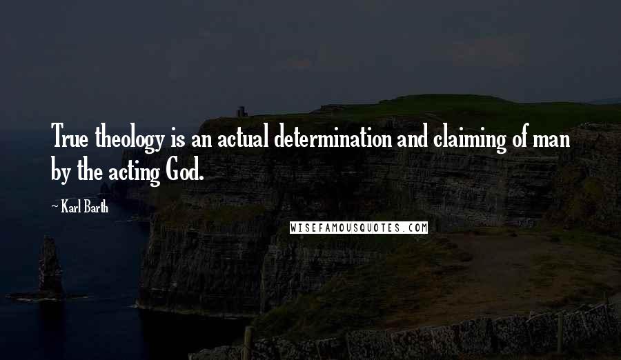 Karl Barth Quotes: True theology is an actual determination and claiming of man by the acting God.