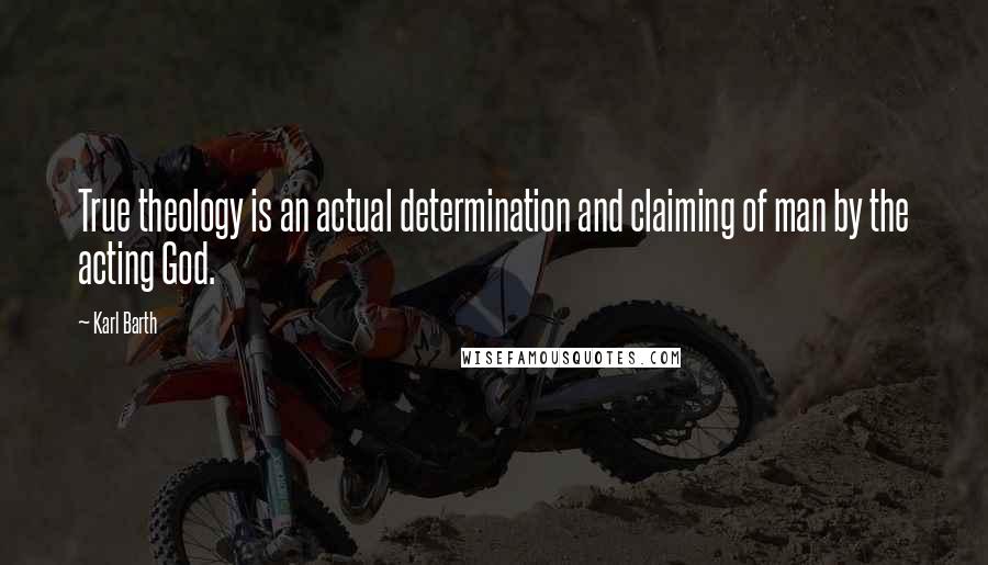 Karl Barth Quotes: True theology is an actual determination and claiming of man by the acting God.
