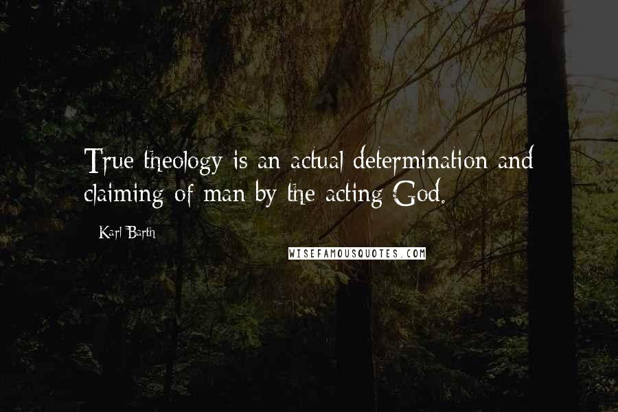 Karl Barth Quotes: True theology is an actual determination and claiming of man by the acting God.