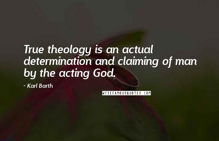 Karl Barth Quotes: True theology is an actual determination and claiming of man by the acting God.