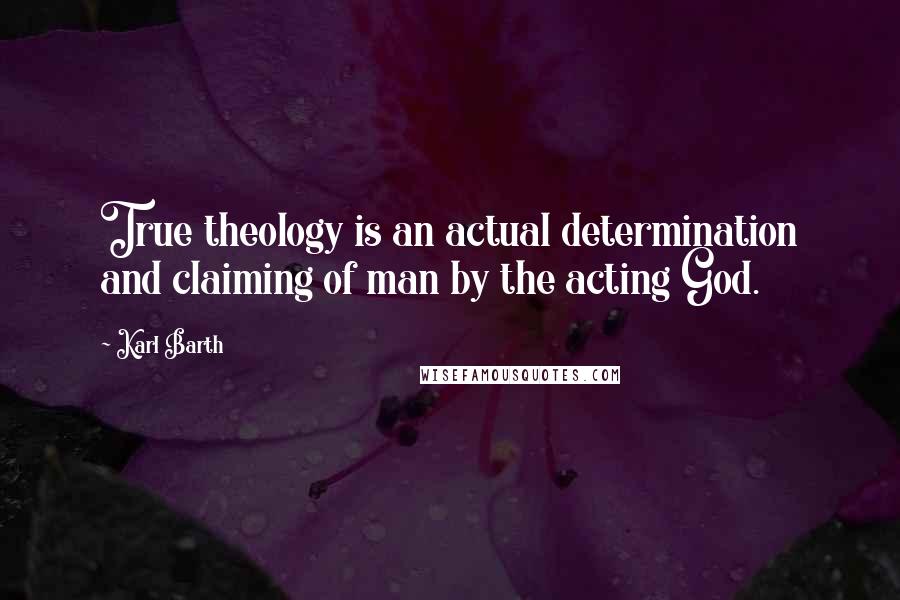 Karl Barth Quotes: True theology is an actual determination and claiming of man by the acting God.
