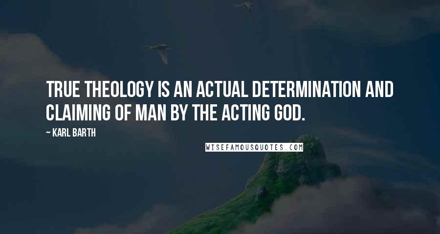 Karl Barth Quotes: True theology is an actual determination and claiming of man by the acting God.