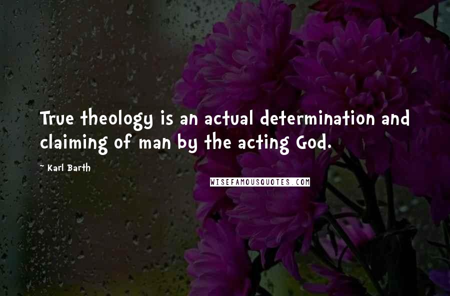 Karl Barth Quotes: True theology is an actual determination and claiming of man by the acting God.