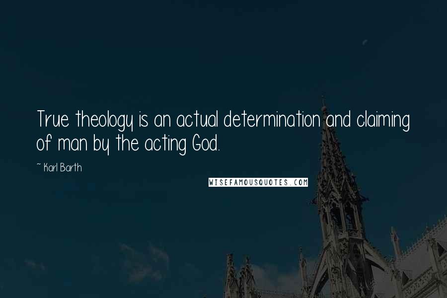 Karl Barth Quotes: True theology is an actual determination and claiming of man by the acting God.
