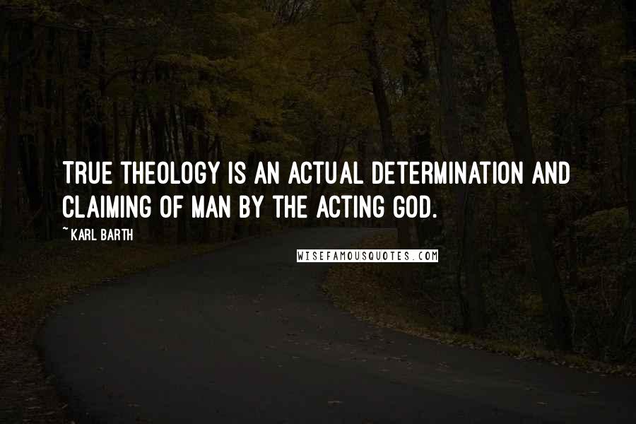 Karl Barth Quotes: True theology is an actual determination and claiming of man by the acting God.