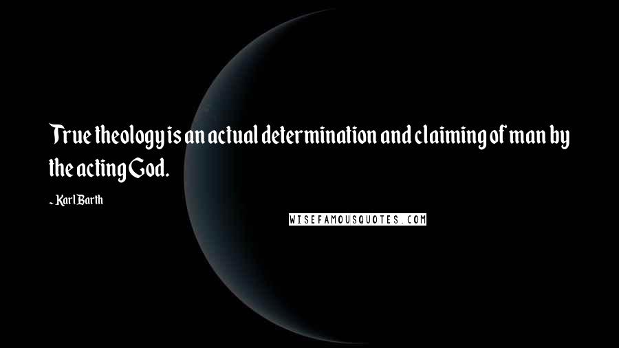 Karl Barth Quotes: True theology is an actual determination and claiming of man by the acting God.