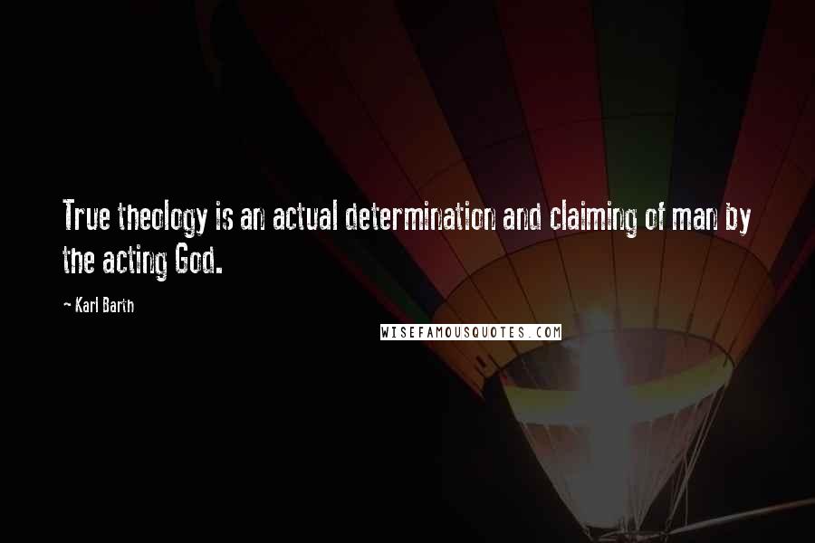 Karl Barth Quotes: True theology is an actual determination and claiming of man by the acting God.