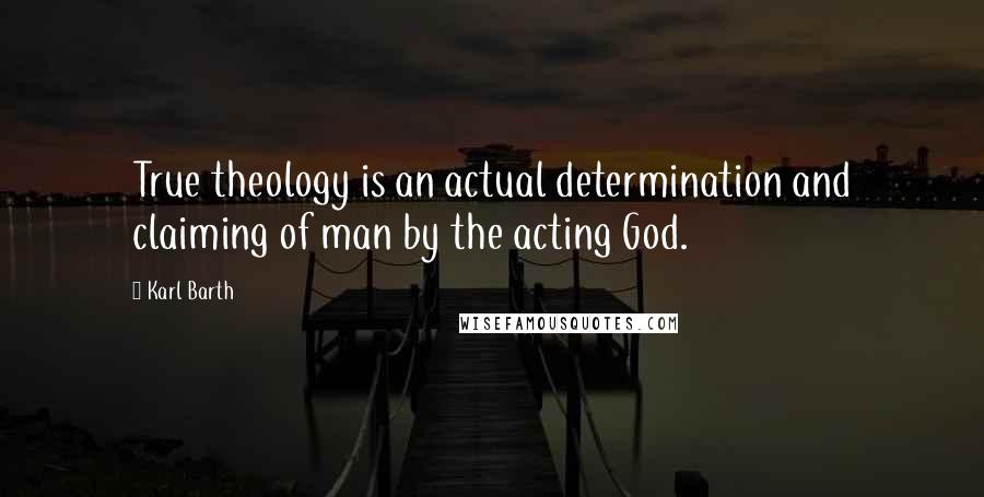 Karl Barth Quotes: True theology is an actual determination and claiming of man by the acting God.