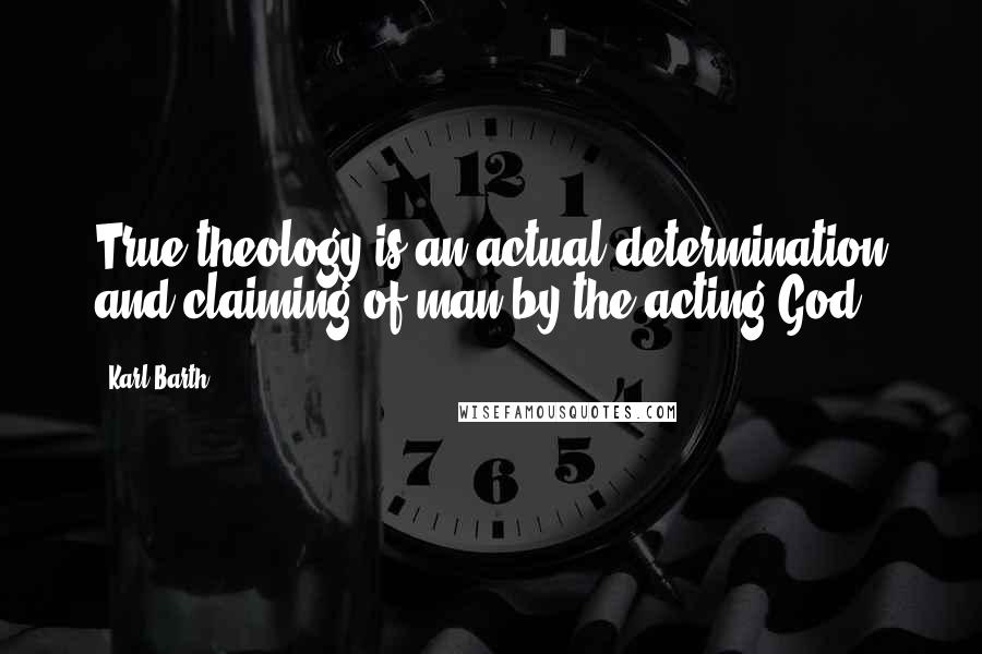 Karl Barth Quotes: True theology is an actual determination and claiming of man by the acting God.