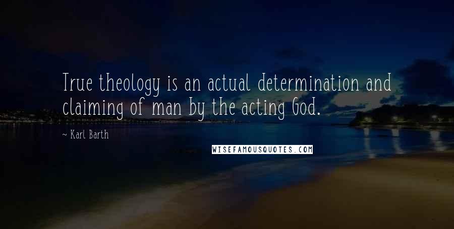 Karl Barth Quotes: True theology is an actual determination and claiming of man by the acting God.