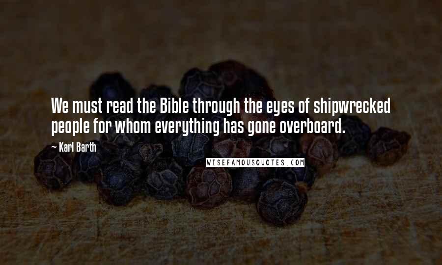 Karl Barth Quotes: We must read the Bible through the eyes of shipwrecked people for whom everything has gone overboard.