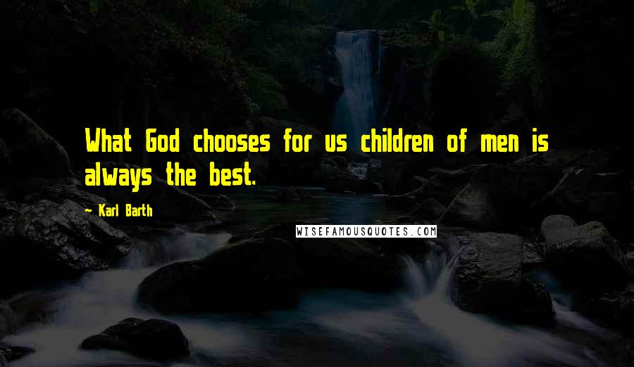 Karl Barth Quotes: What God chooses for us children of men is always the best.