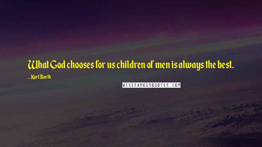 Karl Barth Quotes: What God chooses for us children of men is always the best.