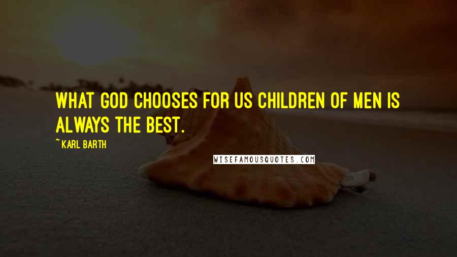 Karl Barth Quotes: What God chooses for us children of men is always the best.