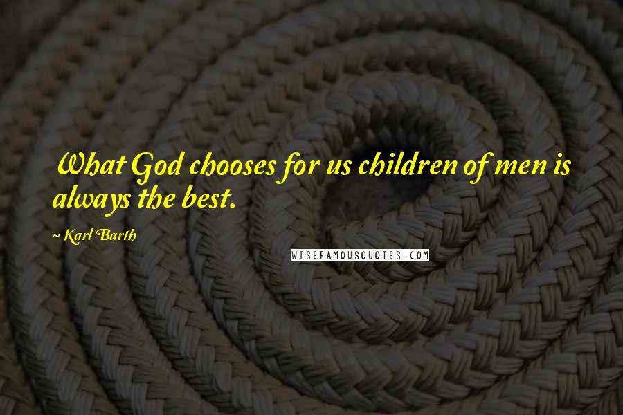Karl Barth Quotes: What God chooses for us children of men is always the best.