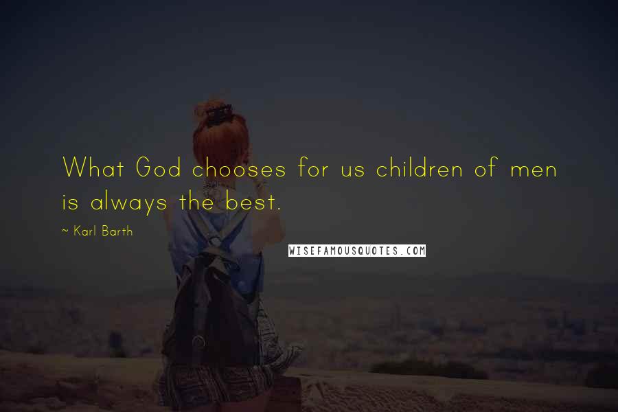 Karl Barth Quotes: What God chooses for us children of men is always the best.