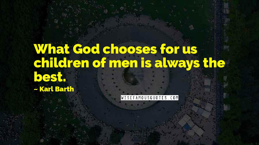 Karl Barth Quotes: What God chooses for us children of men is always the best.