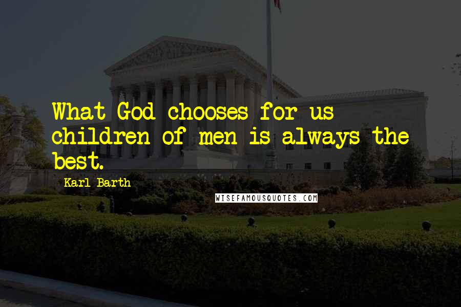 Karl Barth Quotes: What God chooses for us children of men is always the best.